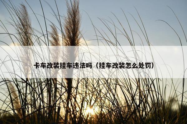 卡车改装挂车违法吗（挂车改装怎么处罚）