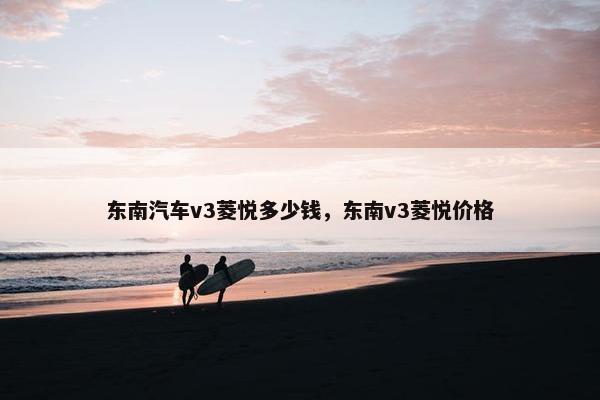 东南汽车v3菱悦多少钱，东南v3菱悦价格