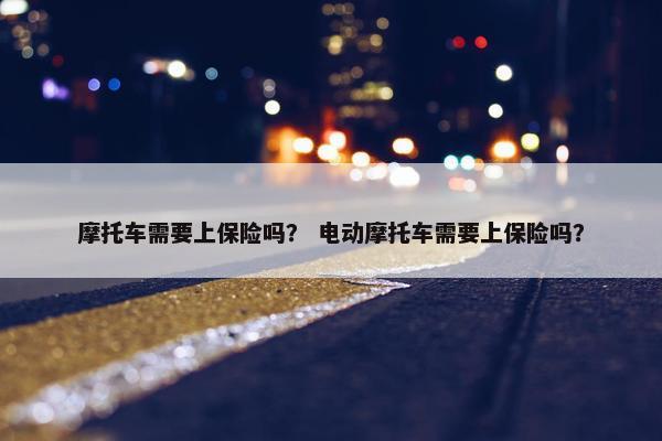 摩托车需要上保险吗？ 电动摩托车需要上保险吗？