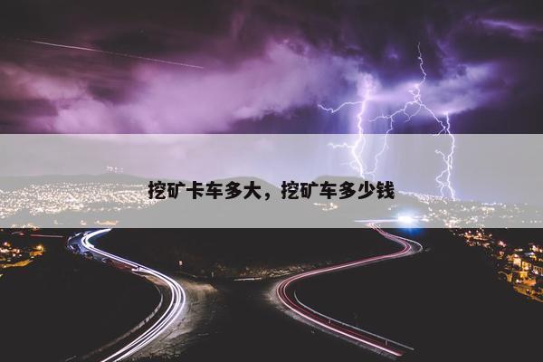 挖矿卡车多大，挖矿车多少钱