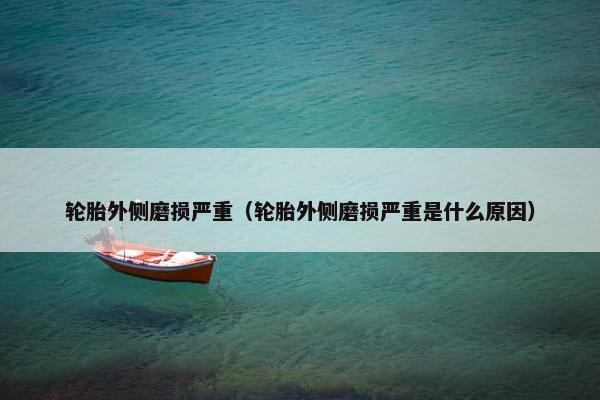 轮胎外侧磨损严重（轮胎外侧磨损严重是什么原因）