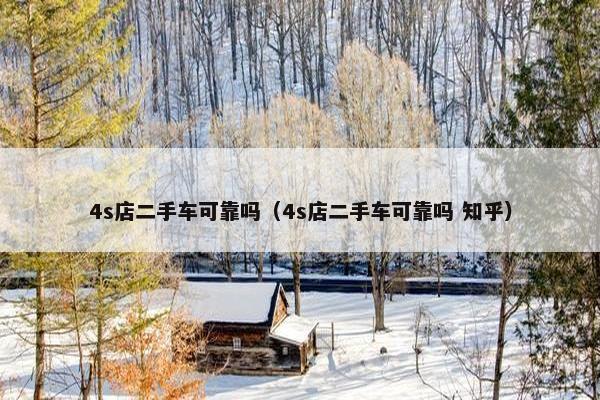 4s店二手车可靠吗（4s店二手车可靠吗 知乎）