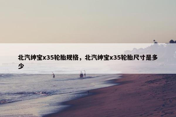 北汽绅宝x35轮胎规格，北汽绅宝x35轮胎尺寸是多少