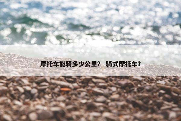 摩托车能骑多少公里？ 骑式摩托车？