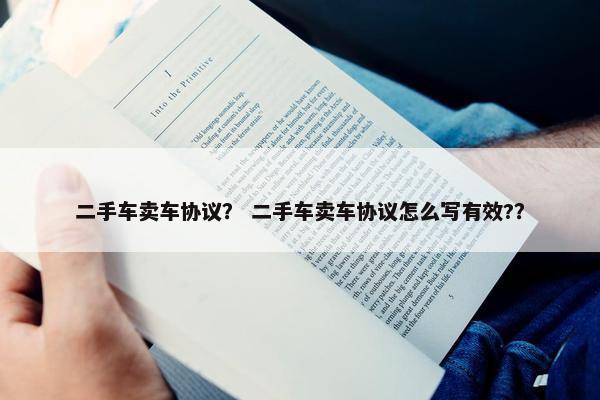 二手车卖车协议？ 二手车卖车协议怎么写有效?？