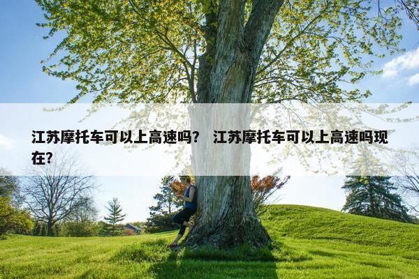 江苏摩托车可以上高速吗？ 江苏摩托车可以上高速吗现在？