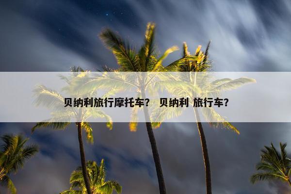 贝纳利旅行摩托车？ 贝纳利 旅行车？