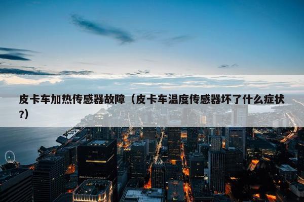 皮卡车加热传感器故障（皮卡车温度传感器坏了什么症状?）