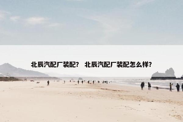 北辰汽配厂装配？ 北辰汽配厂装配怎么样？