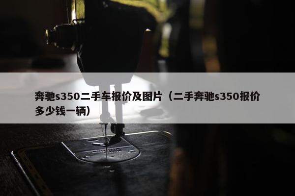 奔驰s350二手车报价及图片（二手奔驰s350报价多少钱一辆）