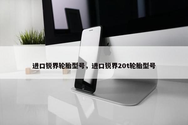进口锐界轮胎型号，进口锐界20t轮胎型号