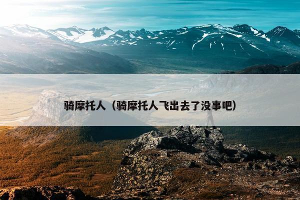 骑摩托人（骑摩托人飞出去了没事吧）