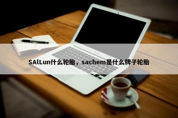 SAlLun什么轮胎，sachem是什么牌子轮胎