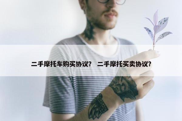 二手摩托车购买协议？ 二手摩托买卖协议？