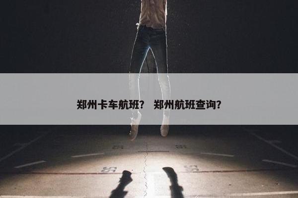郑州卡车航班？ 郑州航班查询？