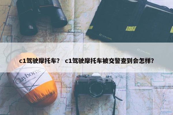 c1驾驶摩托车？ c1驾驶摩托车被交警查到会怎样？