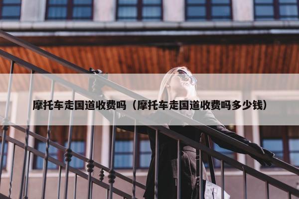 摩托车走国道收费吗（摩托车走国道收费吗多少钱）