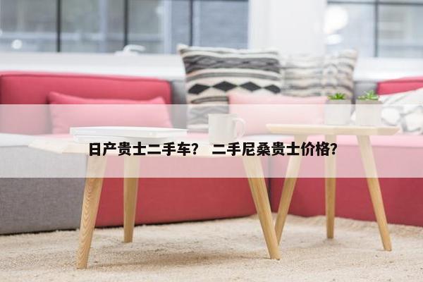 日产贵士二手车？ 二手尼桑贵士价格？