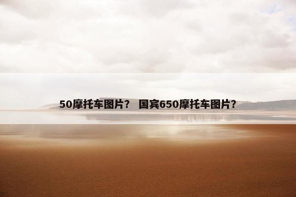 50摩托车图片？ 国宾650摩托车图片？