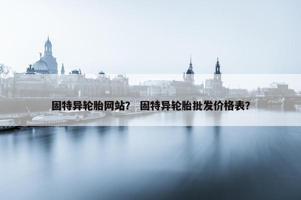 固特异轮胎网站？ 固特异轮胎批发价格表？