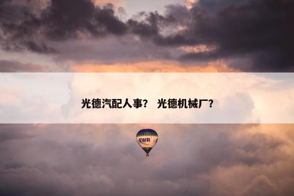 光德汽配人事？ 光德机械厂？