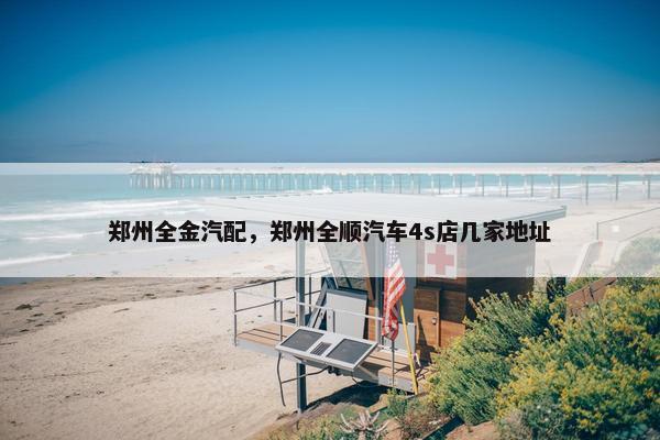 郑州全金汽配，郑州全顺汽车4s店几家地址