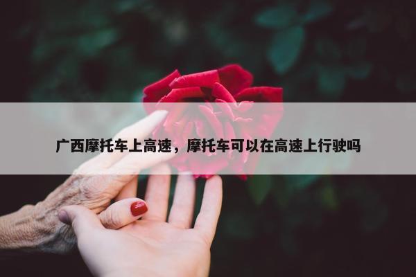 广西摩托车上高速，摩托车可以在高速上行驶吗