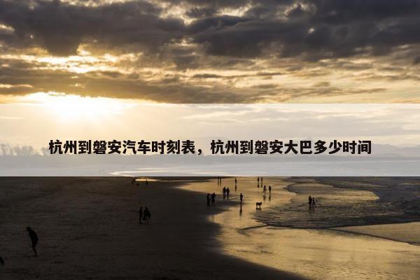 杭州到磐安汽车时刻表，杭州到磐安大巴多少时间