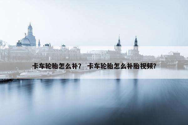 卡车轮胎怎么补？ 卡车轮胎怎么补胎视频？