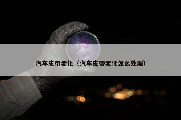 汽车皮带老化（汽车皮带老化怎么处理）