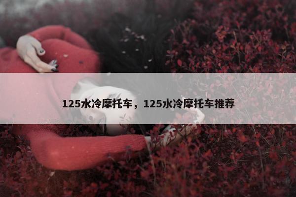 125水冷摩托车，125水冷摩托车推荐