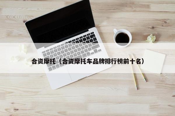 合资摩托（合资摩托车品牌排行榜前十名）