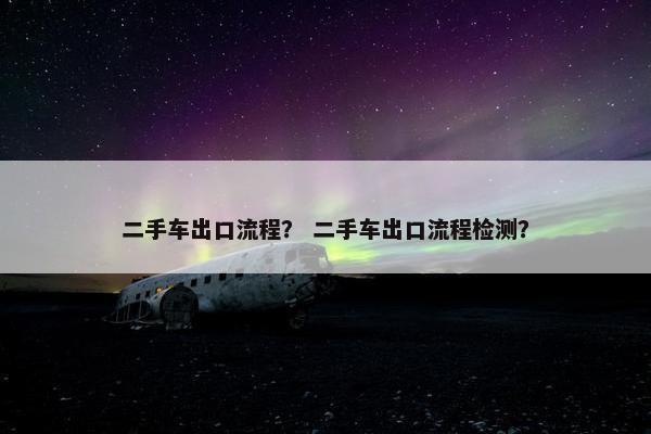 二手车出口流程？ 二手车出口流程检测？