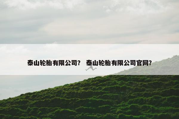 泰山轮胎有限公司？ 泰山轮胎有限公司官网？