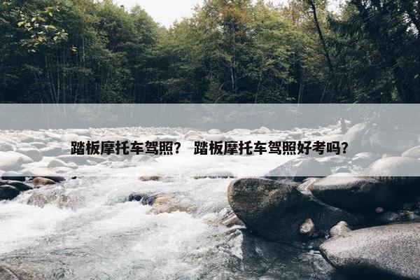 踏板摩托车驾照？ 踏板摩托车驾照好考吗？