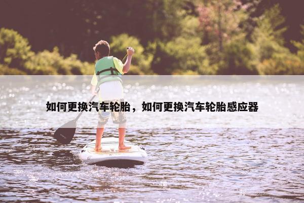 如何更换汽车轮胎，如何更换汽车轮胎感应器