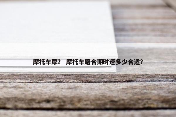 摩托车摩？ 摩托车磨合期时速多少合适？