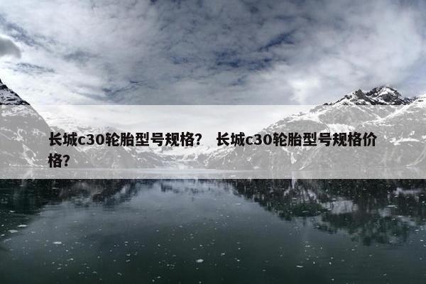 长城c30轮胎型号规格？ 长城c30轮胎型号规格价格？