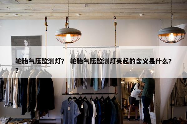 轮胎气压监测灯？ 轮胎气压监测灯亮起的含义是什么?？