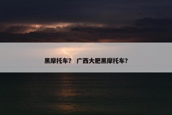 黑摩托车？ 广西大肥黑摩托车？