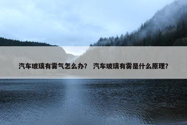 汽车玻璃有雾气怎么办？ 汽车玻璃有雾是什么原理？