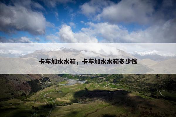 卡车加水水箱，卡车加水水箱多少钱