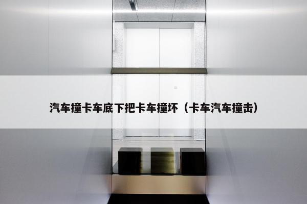 汽车撞卡车底下把卡车撞坏（卡车汽车撞击）