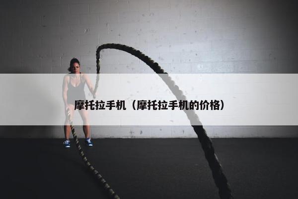 摩托拉手机（摩托拉手机的价格）