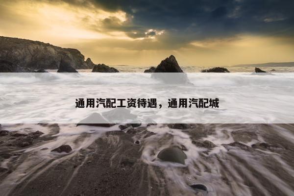 通用汽配工资待遇，通用汽配城
