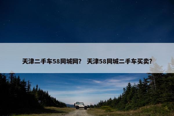 天津二手车58同城网？ 天津58同城二手车买卖？