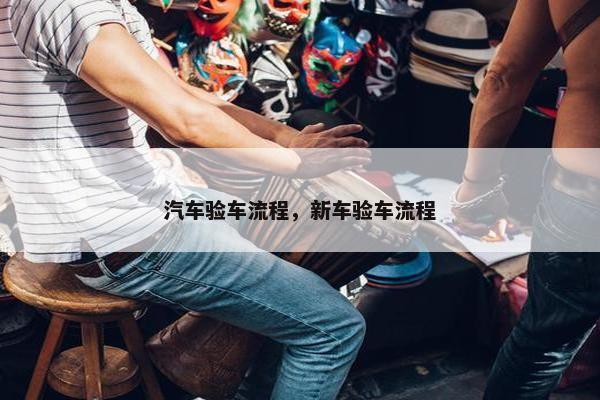 汽车验车流程，新车验车流程