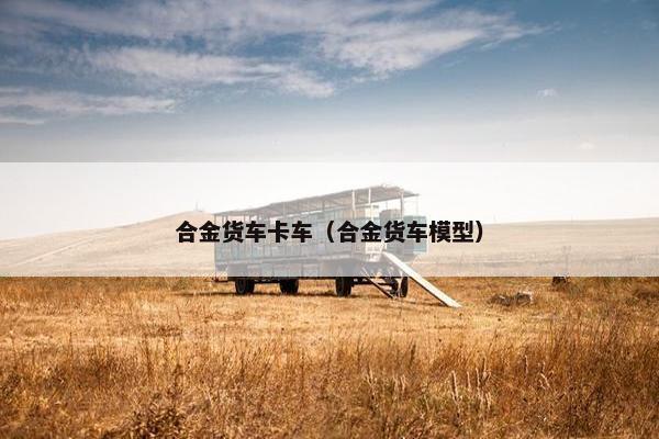 合金货车卡车（合金货车模型）