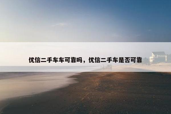 优信二手车车可靠吗，优信二手车是否可靠