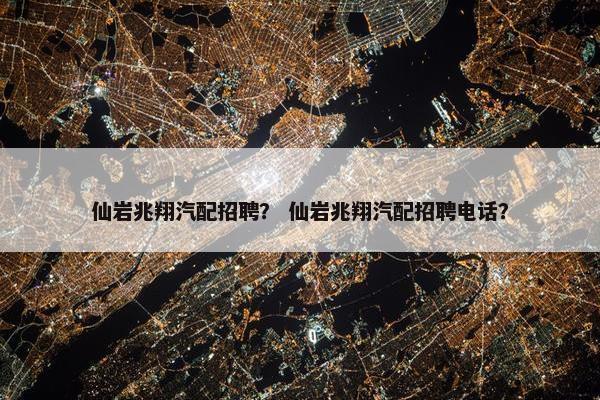 仙岩兆翔汽配招聘？ 仙岩兆翔汽配招聘电话？